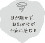 目を離せずお出かけが不安に感じる
